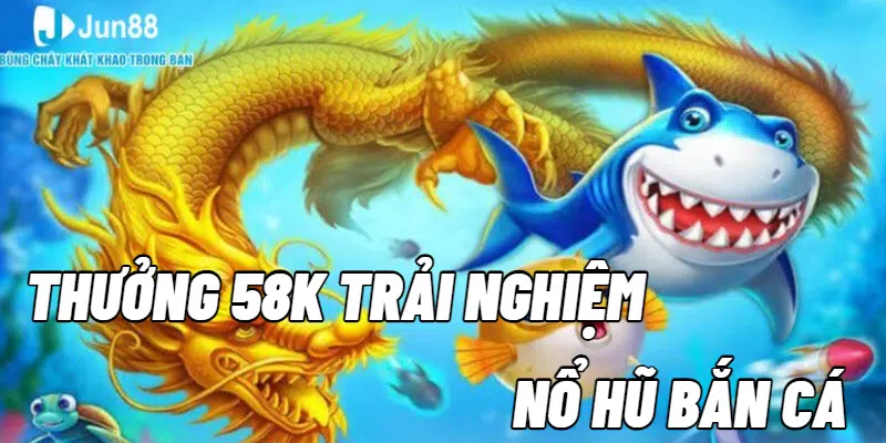 Mã khuyến mãi thưởng 58k trải nghiệm nổ hũ bắn cá