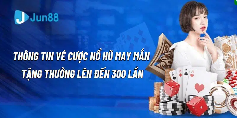 Thông tin vé cược nổ hũ may mắn tặng thưởng lên đến 300 lần